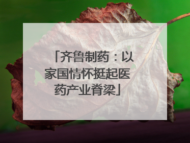 齐鲁制药：以家国情怀挺起医药产业脊梁