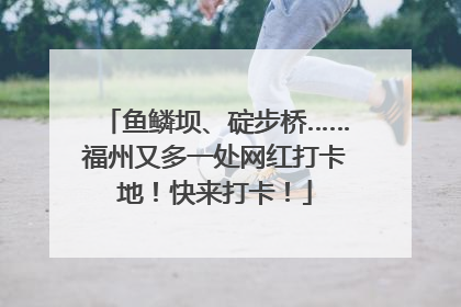 鱼鳞坝、碇步桥……福州又多一处网红打卡地！快来打卡！