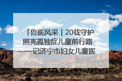 鲁医风采｜20载守护 照亮孤独症儿童前行路——记济宁市妇女儿童医院儿童康复中心主任、副主任技师赵淑珍