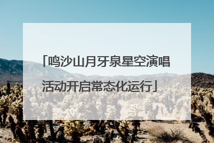 鸣沙山月牙泉星空演唱活动开启常态化运行