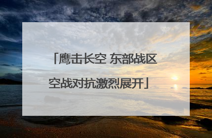 鹰击长空 东部战区空战对抗激烈展开