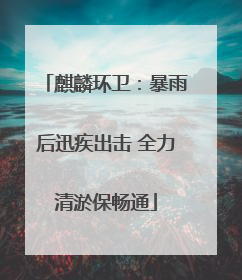 麒麟环卫：暴雨后迅疾出击 全力清淤保畅通