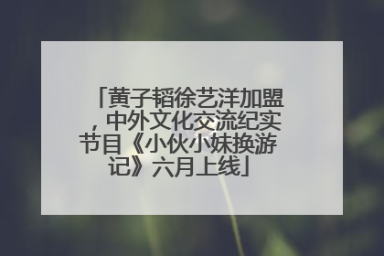 黄子韬徐艺洋加盟，中外文化交流纪实节目《小伙小妹换游记》六月上线