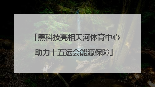 黑科技亮相天河体育中心 助力十五运会能源保障