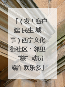 （发！客户端 民生 城事）西宁文化街社区：邻里“粽”动员 端午欢乐多