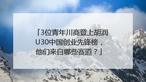 3位青年川商登上胡润U30中国创业先锋榜，他们来自哪些赛道？