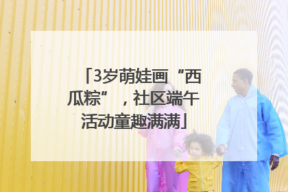 3岁萌娃画“西瓜粽”,社区端午活动童趣满满