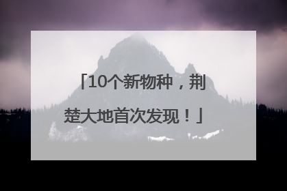10个新物种，荆楚大地首次发现！
