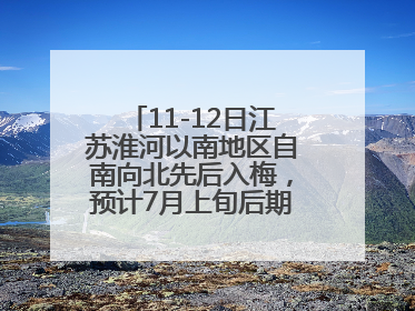 11-12日江苏淮河以南地区自南向北先后入梅，预计7月上旬后期出梅，降水偏多