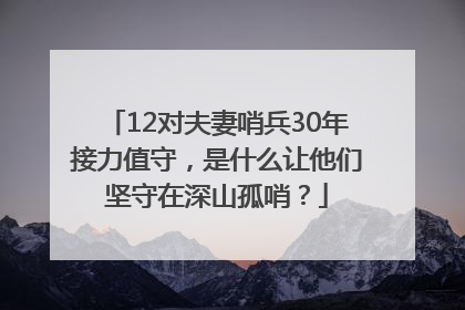 12对夫妻哨兵30年接力值守，是什么让他们坚守在深山孤哨？