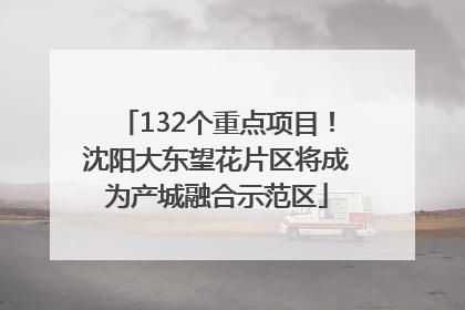 132个重点项目！沈阳大东望花片区将成为产城融合示范区