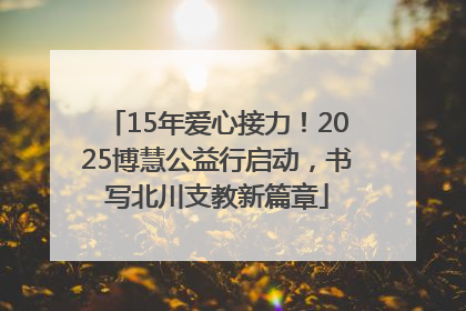 15年爱心接力！2025博慧公益行启动，书写北川支教新篇章