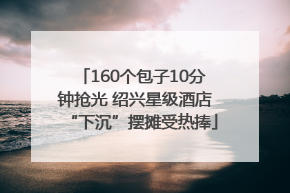 160个包子10分钟抢光 绍兴星级酒店“下沉”摆摊受热捧