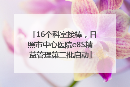 16个科室接棒，日照市中心医院e8S精益管理第三批启动