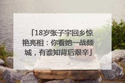 18岁张子宇回乡惊艳亮相：你看她一战倾城，有谁知背后艰辛