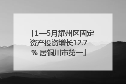 1—5月耀州区固定资产投资增长12.7% 居铜川市第一
