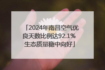 2024年南昌空气优良天数比例达92.1% 生态质量稳中向好