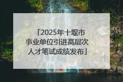 2025年十堰市事业单位引进高层次人才笔试成绩发布