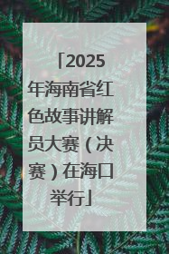 2025年海南省红色故事讲解员大赛（决赛）在海口举行