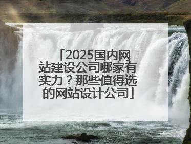 2025国内网站建设公司哪家有实力？那些值得选的网站设计公司