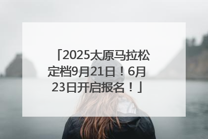 2025太原马拉松定档9月21日！6月23日开启报名！