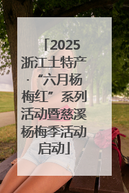 2025浙江土特产·“六月杨梅红”系列活动暨慈溪杨梅季活动启动