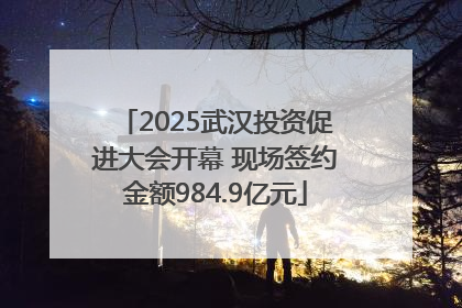 2025武汉投资促进大会开幕 现场签约金额984.9亿元