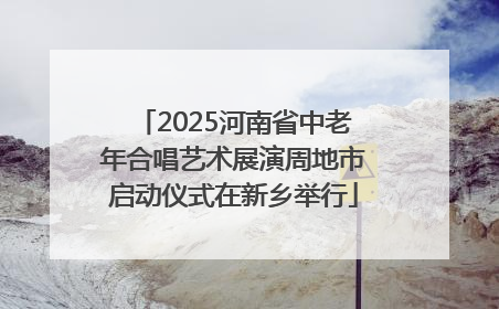 2025河南省中老年合唱艺术展演周地市启动仪式在新乡举行