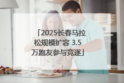 2025长春马拉松规模扩容 3.5万跑友参与竞逐