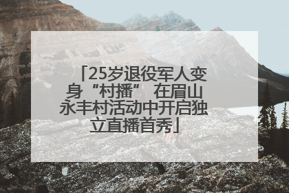 25岁退役军人变身“村播” 在眉山永丰村活动中开启独立直播首秀
