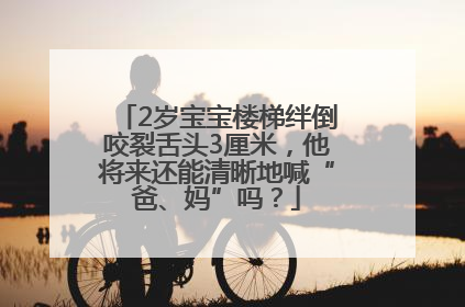 2岁宝宝楼梯绊倒咬裂舌头3厘米，他将来还能清晰地喊“爸、妈”吗？