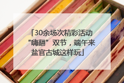 30余场次精彩活动“嗨翻”双节，端午来盐官古城这样玩