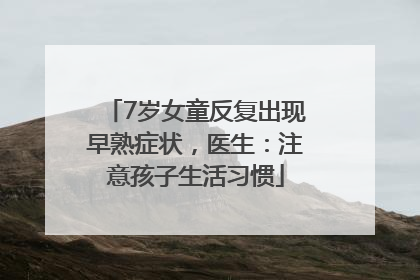 7岁女童反复出现早熟症状，医生：注意孩子生活习惯