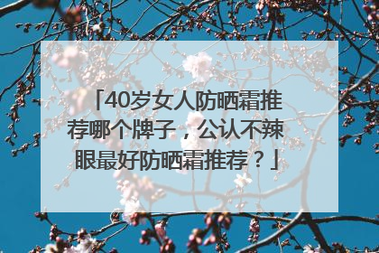 40岁女人防晒霜推荐哪个牌子，公认不辣眼最好防晒霜推荐？