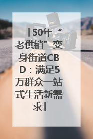 50年“老供销”变身街道CBD：满足5万群众一站式生活新需求