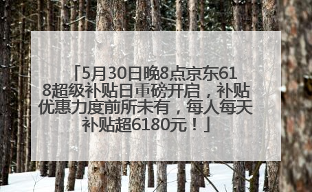 5月30日晚8点京东618超级补贴日重磅开启，补贴优惠力度前所未有，每人每天补贴超6180元！