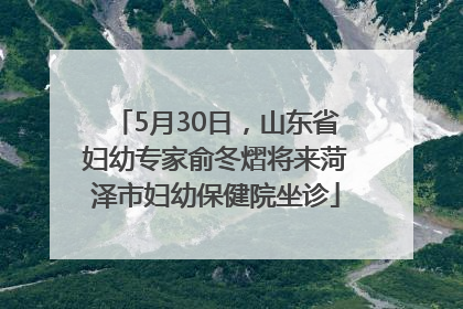 5月30日，山东省妇幼专家俞冬熠将来菏泽市妇幼保健院坐诊