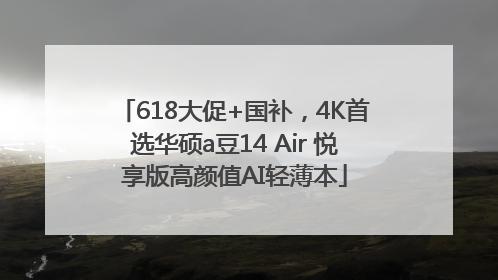 618大促+国补，4K首选华硕a豆14 Air 悦享版高颜值AI轻薄本