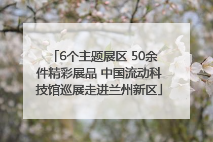 6个主题展区 50余件精彩展品 中国流动科技馆巡展走进兰州新区