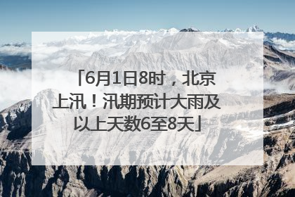 6月1日8时，北京上汛！汛期预计大雨及以上天数6至8天