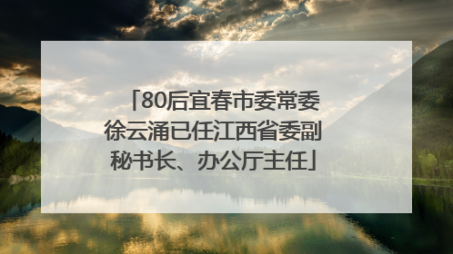 80后宜春市委常委徐云涌已任江西省委副秘书长、办公厅主任