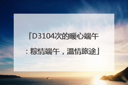 D3104次的暖心端午：粽情端午，温情旅途