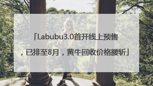 Labubu3.0首开线上预售，已排至8月，黄牛回收价格腰斩