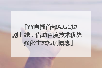 YY直播首部AIGC短剧上线：借助百度技术优势 强化生态短剧概念
